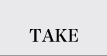 TAKE